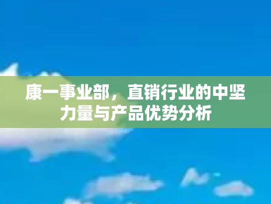 康一事业部，直销行业的中坚力量与产品优势分析
