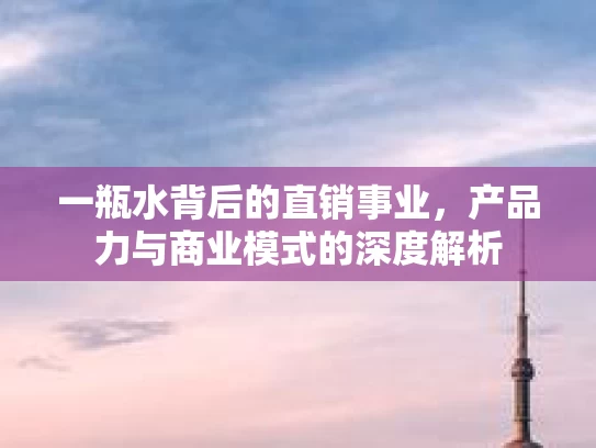 一瓶水背后的直销事业，产品力与商业模式的深度解析