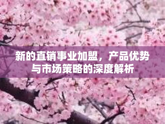 新的直销事业加盟，产品优势与市场策略的深度解析