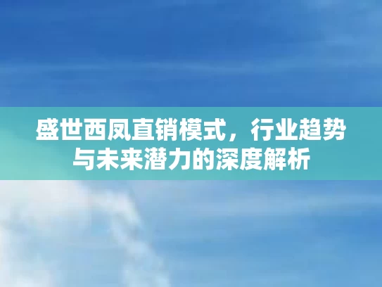 盛世西凤直销模式，行业趋势与未来潜力的深度解析