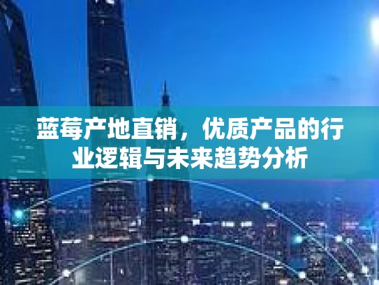 蓝莓产地直销,优质产品的行业逻辑与未来趋势分析 蓝莓产地直销,优质产品的行业逻辑与未来趋势分析