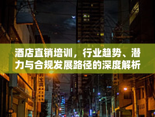 酒店直销培训，行业趋势、潜力与合规发展路径的深度解析