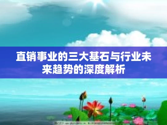 直销事业的三大基石与行业未来趋势的深度解析