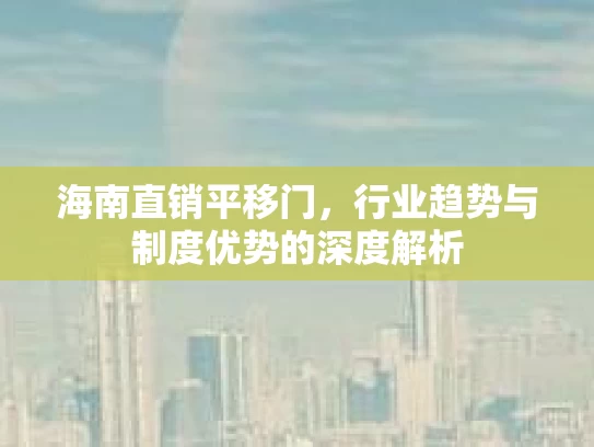 海南直销平移门，行业趋势与制度优势的深度解析