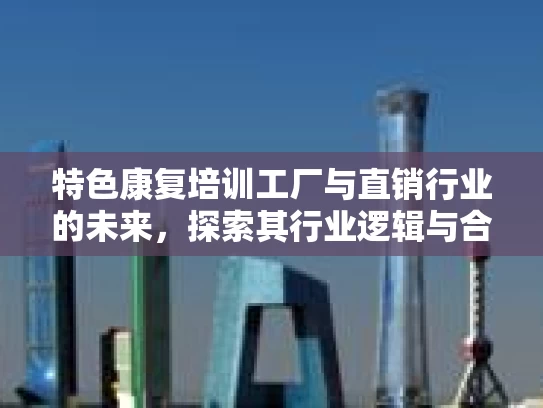 特色康复培训工厂与直销行业的未来,探索其行业逻辑与合规发展路径 特色康复培训工厂与直销行业的未来,探索其行业逻辑与合规发展路径