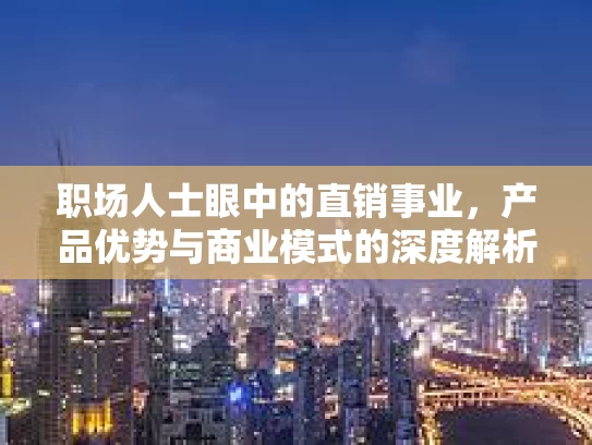 职场人士眼中的直销事业，产品优势与商业模式的深度解析
