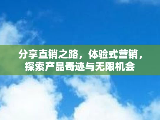 分享直销之路，体验式营销，探索产品奇迹与无限机会