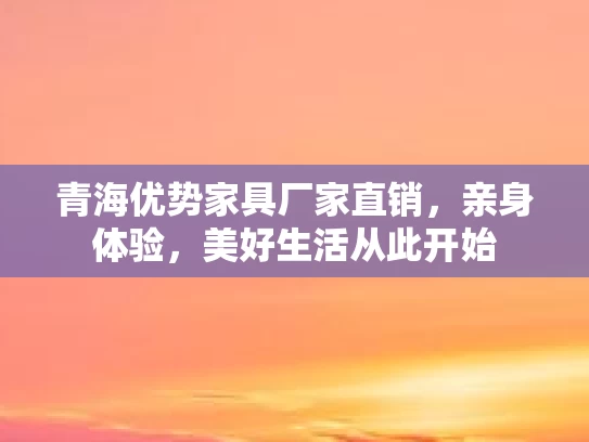 青海优势家具厂家直销，亲身体验，美好生活从此开始