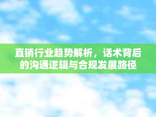 直销行业趋势解析，话术背后的沟通逻辑与合规发展路径