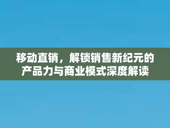 移动直销,解锁销售新纪元的产品力与商业模式深度解读 移动直销,解锁销售新纪元的产品力与商业模式深度解读