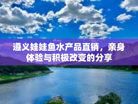 遵义娃娃鱼水产品直销，亲身体验与积极改变的分享
