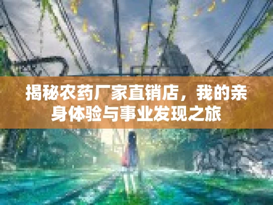 揭秘农药厂家直销店，我的亲身体验与事业发现之旅