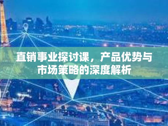 直销事业探讨课，产品优势与市场策略的深度解析