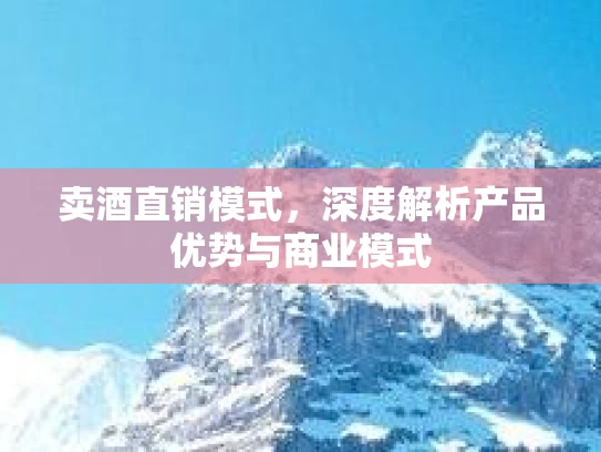卖酒直销模式，深度解析产品优势与商业模式