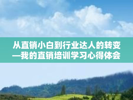 从直销小白到行业达人的转变—我的直销培训学习心得体会