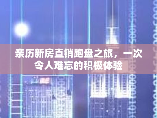 亲历新房直销跑盘之旅，一次令人难忘的积极体验