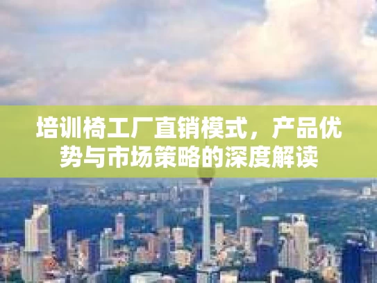 培训椅工厂直销模式，产品优势与市场策略的深度解读