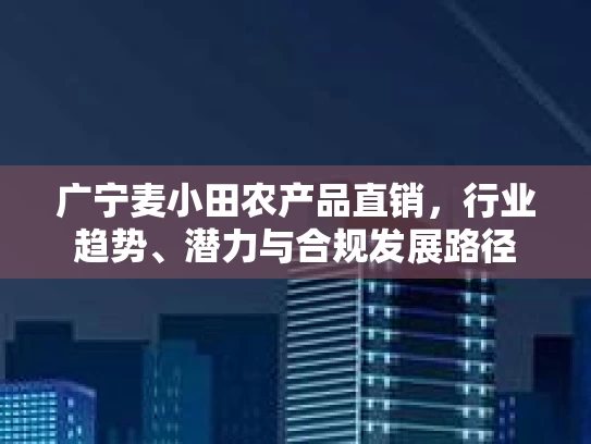 广宁麦小田农产品直销，行业趋势、潜力与合规发展路径