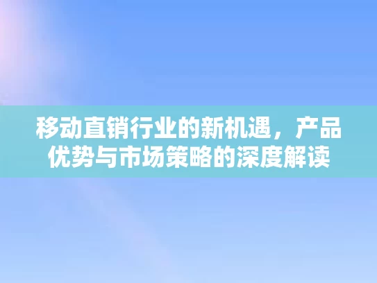移动直销行业的新机遇，产品优势与市场策略的深度解读