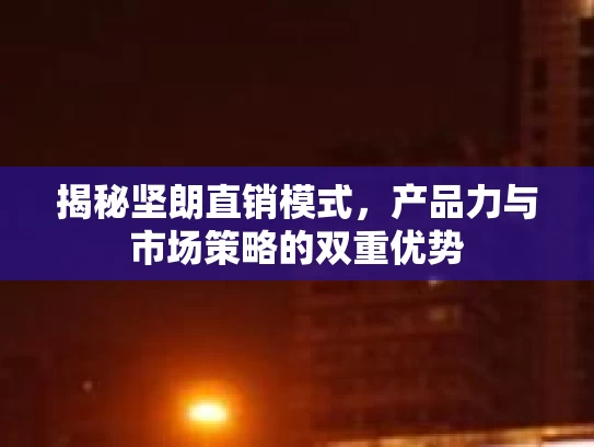 揭秘坚朗直销模式，产品力与市场策略的双重优势