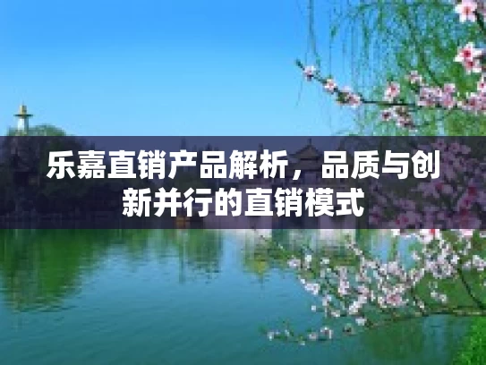 乐嘉直销产品解析，品质与创新并行的直销模式