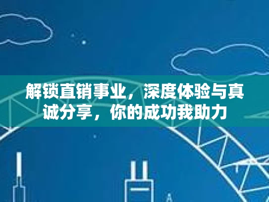 解锁直销事业，深度体验与真诚分享，你的成功我助力