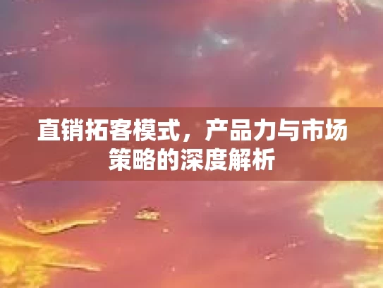 直销拓客模式，产品力与市场策略的深度解析