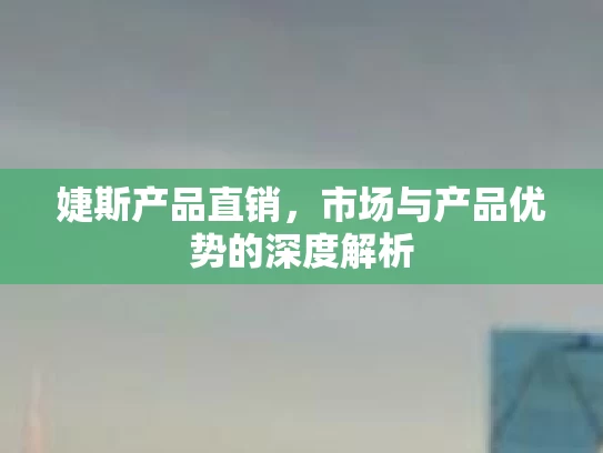 婕斯产品直销，市场与产品优势的深度解析