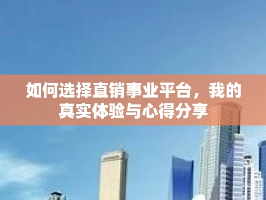 如何选择直销事业平台，我的真实体验与心得分享