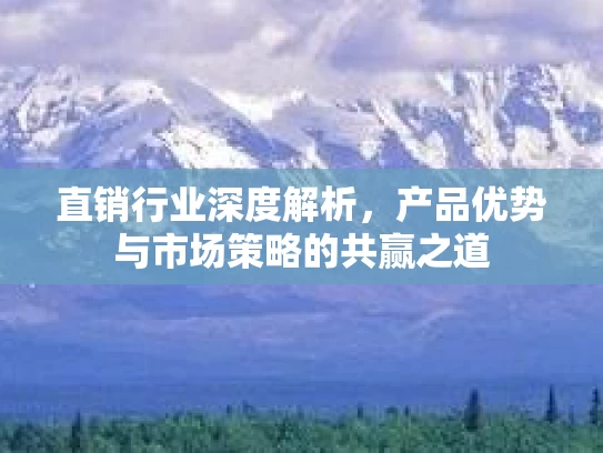 直销行业深度解析，产品优势与市场策略的共赢之道