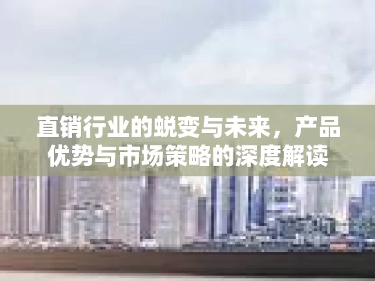 直销行业的蜕变与未来，产品优势与市场策略的深度解读