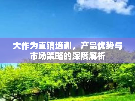 大作为直销培训，产品优势与市场策略的深度解析