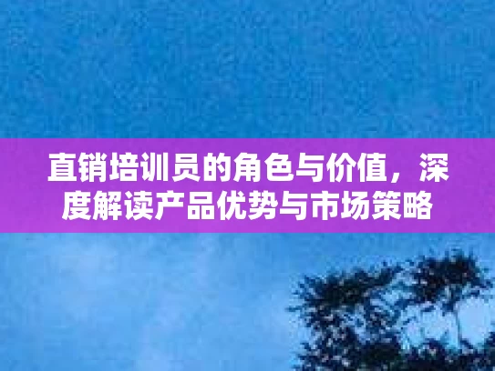 直销培训员的角色与价值，深度解读产品优势与市场策略