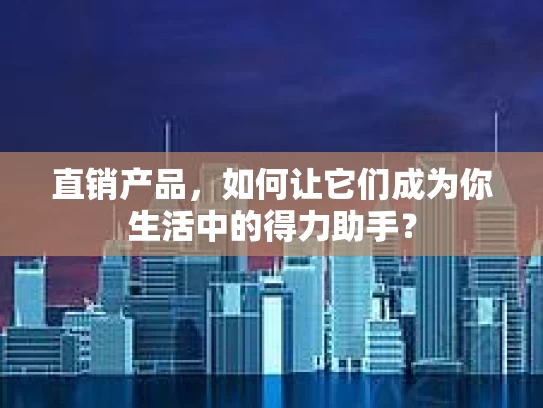 直销产品，如何让它们成为你生活中的得力助手？