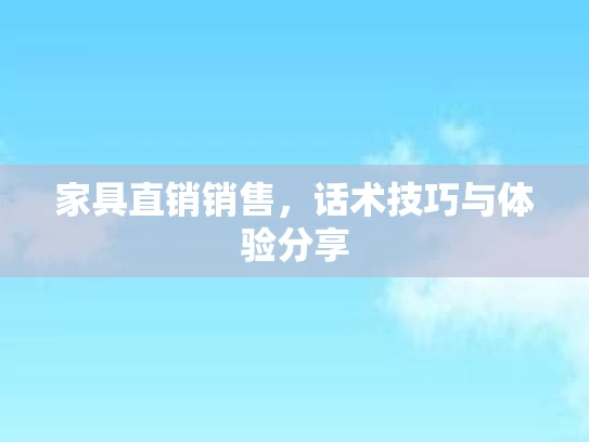 家具直销销售，话术技巧与体验分享