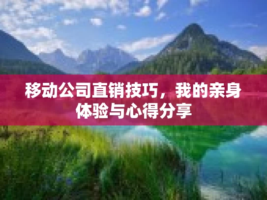 移动公司直销技巧，我的亲身体验与心得分享
