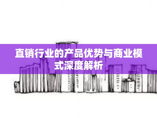 直销行业的产品优势与商业模式深度解析