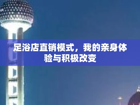 足浴店直销模式,我的亲身体验与积极改变 足浴店直销模式,我的亲身体验与积极改变