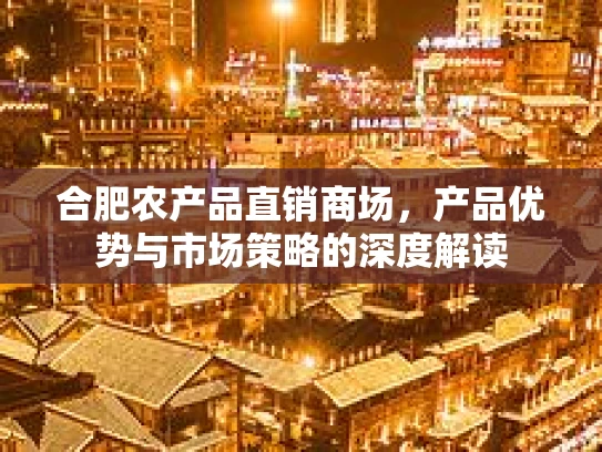 合肥农产品直销商场，产品优势与市场策略的深度解读
