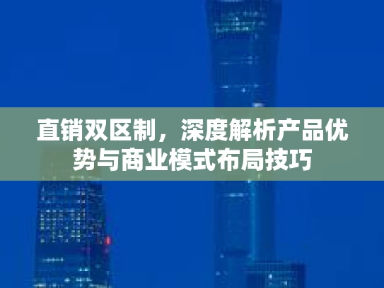 直销双区制，深度解析产品优势与商业模式布局技巧