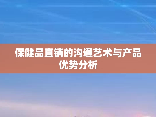 保健品直销的沟通艺术与产品优势分析