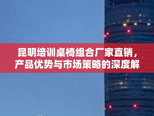 昆明培训桌椅组合厂家直销，产品优势与市场策略的深度解析