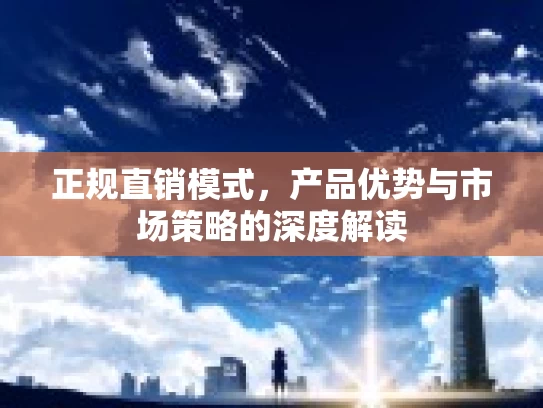 正规直销模式，产品优势与市场策略的深度解读