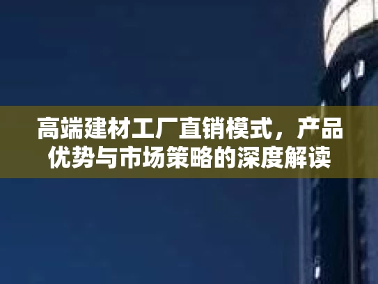 高端建材工厂直销模式，产品优势与市场策略的深度解读